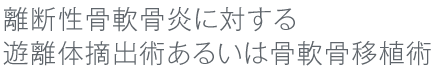 離断性骨軟骨炎に対する遊離体摘出術あるいは骨軟骨移植術